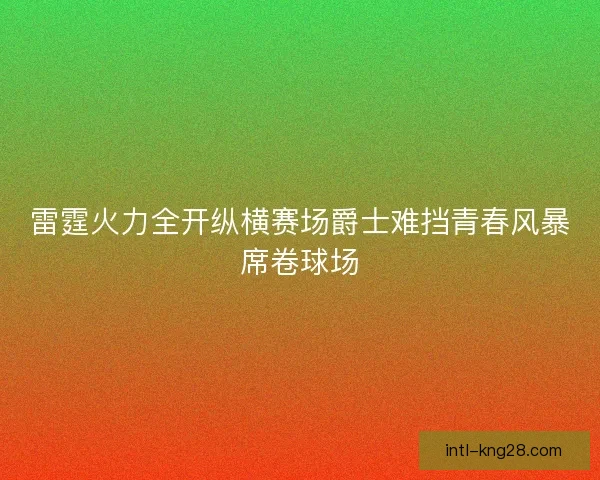 雷霆火力全开纵横赛场爵士难挡青春风暴席卷球场