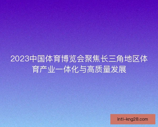 2023中国体育博览会聚焦长三角地区体育产业一体化与高质量发展