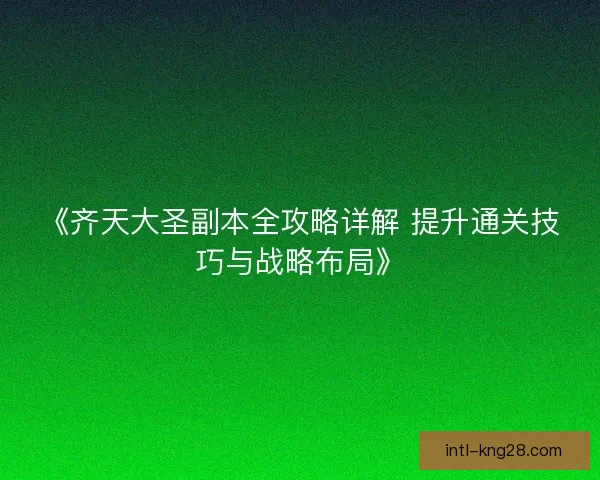 《齐天大圣副本全攻略详解 提升通关技巧与战略布局》