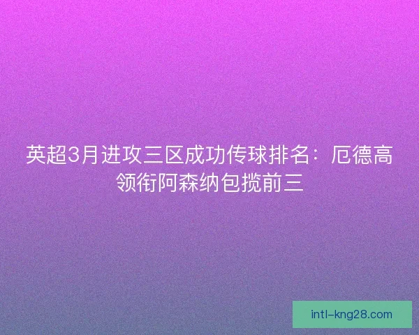 英超3月进攻三区成功传球排名：厄德高领衔阿森纳包揽前三