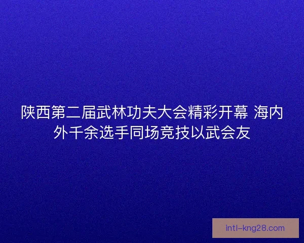 陕西第二届武林功夫大会精彩开幕 海内外千余选手同场竞技以武会友 陕西第二届武林功夫大会精彩开幕 海内外千余选手同场竞技以武会友