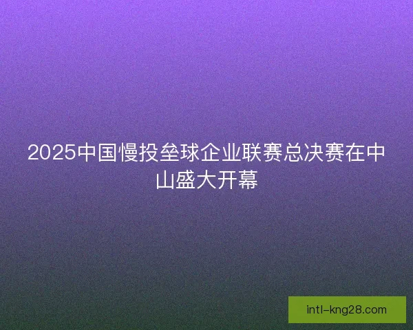 2025中国慢投垒球企业联赛总决赛在中山盛大开幕