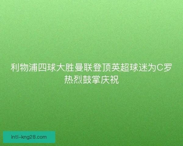 利物浦四球大胜曼联登顶英超球迷为C罗热烈鼓掌庆祝