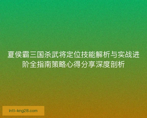 夏侯霸三国杀武将定位技能解析与实战进阶全指南策略心得分享深度剖析