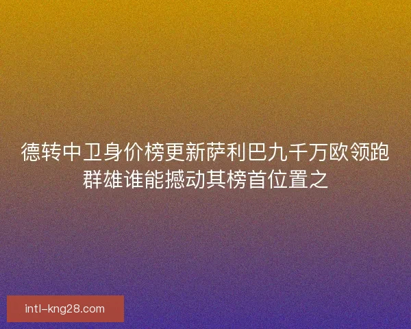 德转中卫身价榜更新萨利巴九千万欧领跑群雄谁能撼动其榜首位置之