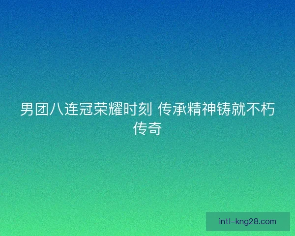男团八连冠荣耀时刻 传承精神铸就不朽传奇