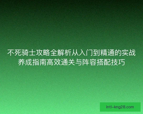 不死骑士攻略全解析从入门到精通的实战养成指南高效通关与阵容搭配技巧