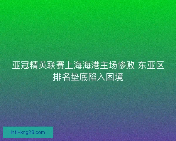 亚冠精英联赛上海海港主场惨败 东亚区排名垫底陷入困境