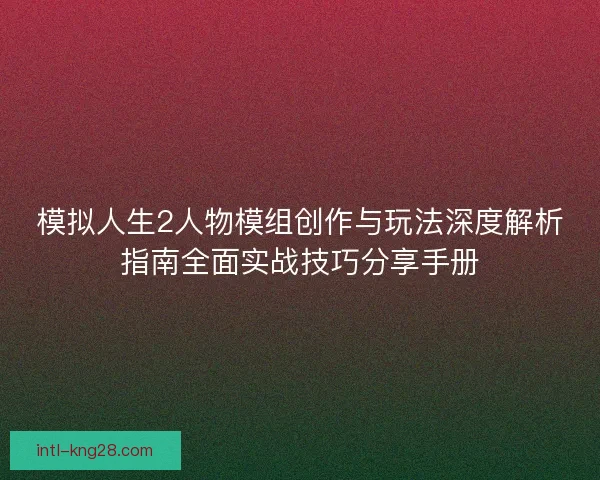 模拟人生2人物模组创作与玩法深度解析指南全面实战技巧分享手册
