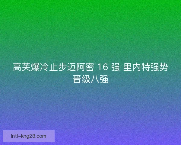 高芙爆冷止步迈阿密 16 强 里内特强势晋级八强