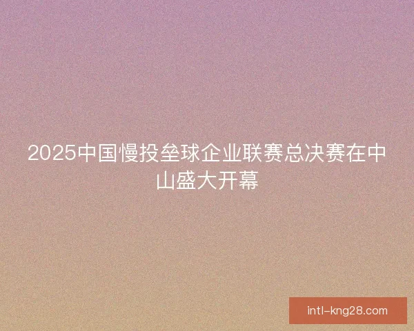 2025中国慢投垒球企业联赛总决赛在中山盛大开幕