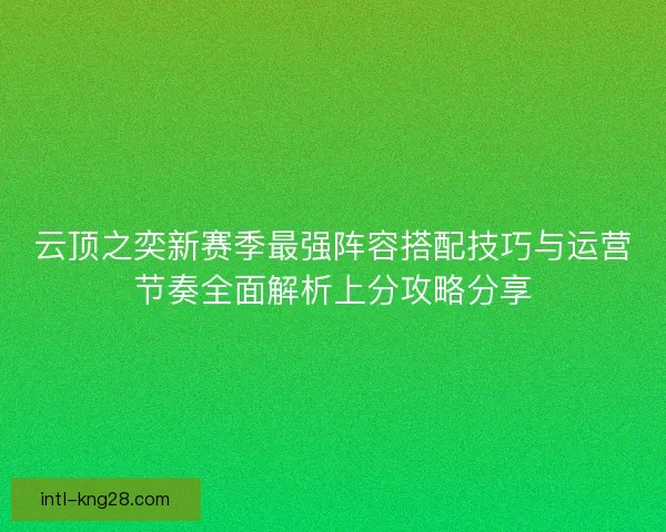 云顶之奕新赛季最强阵容搭配技巧与运营节奏全面解析上分攻略分享 云顶之奕新赛季最强阵容搭配技巧与运营节奏全面解析上分攻略分享