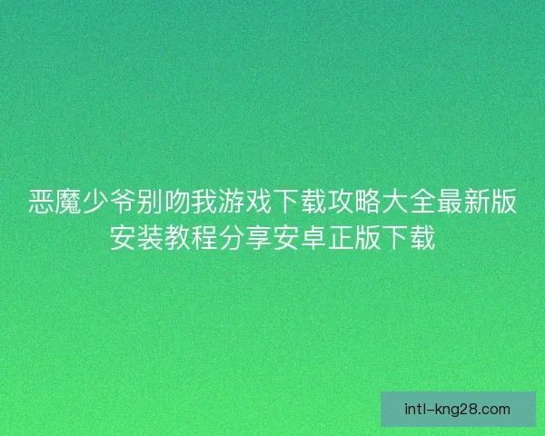 恶魔少爷别吻我游戏下载攻略大全最新版安装教程分享安卓正版下载 恶魔少爷别吻我游戏下载攻略大全最新版安装教程分享安卓正版下载