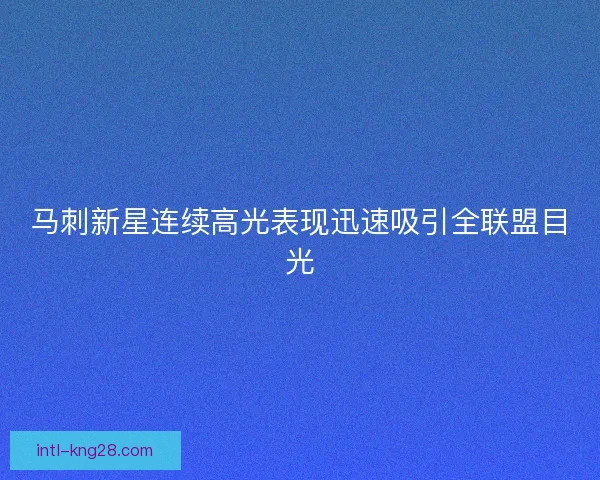 马刺新星连续高光表现迅速吸引全联盟目光 马刺新星连续高光表现迅速吸引全联盟目光