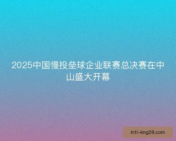 2025中国慢投垒球企业联赛总决赛在中山盛大开幕 2025中国慢投垒球企业联赛总决赛在中山盛大开幕
