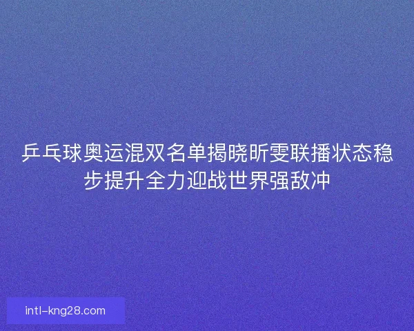 乒乓球奥运混双名单揭晓昕雯联播状态稳步提升全力迎战世界强敌冲