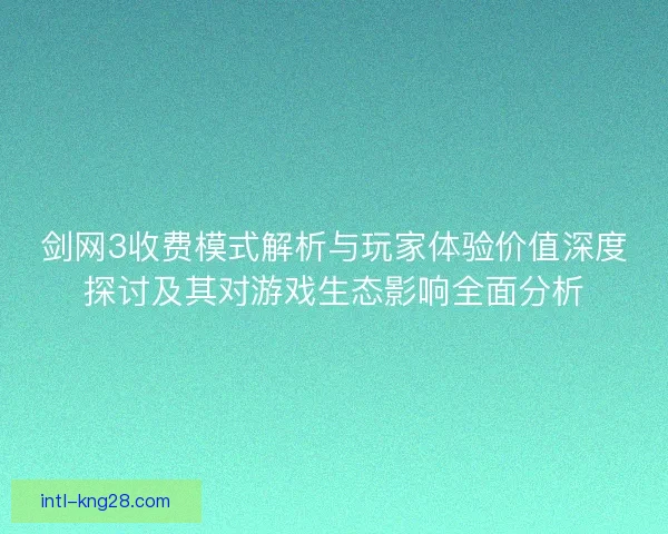 剑网3收费模式解析与玩家体验价值深度探讨及其对游戏生态影响全面分析 剑网3收费模式解析与玩家体验价值深度探讨及其对游戏生态影响全面分析