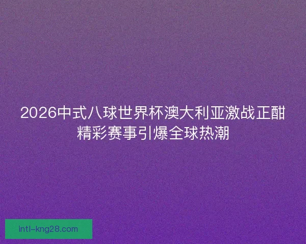 2026中式八球世界杯澳大利亚激战正酣精彩赛事引爆全球热潮