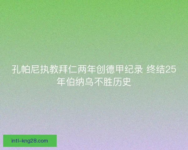 孔帕尼执教拜仁两年创德甲纪录 终结25年伯纳乌不胜历史
