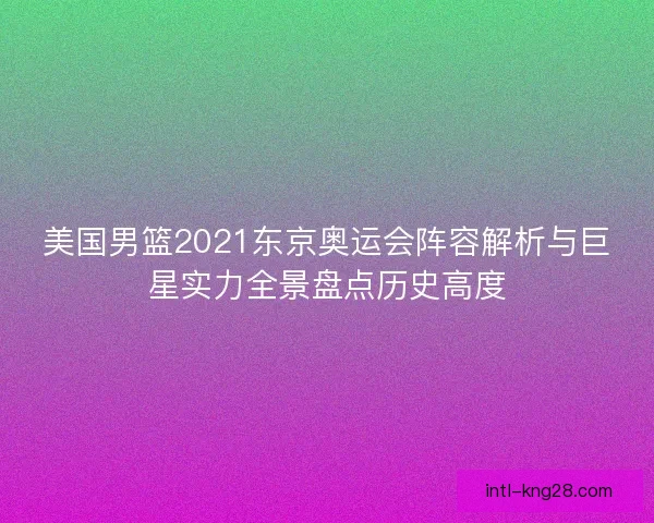 美国男篮2021东京奥运会阵容解析与巨星实力全景盘点历史高度