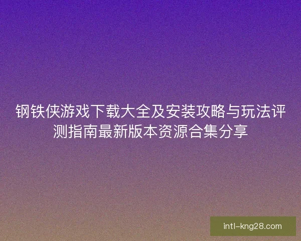 钢铁侠游戏下载大全及安装攻略与玩法评测指南最新版本资源合集分享