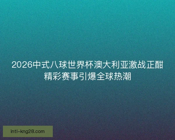2026中式八球世界杯澳大利亚激战正酣精彩赛事引爆全球热潮