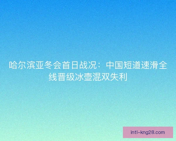 哈尔滨亚冬会首日战况：中国短道速滑全线晋级冰壶混双失利