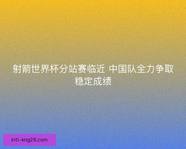 射箭世界杯分站赛临近 中国队全力争取稳定成绩