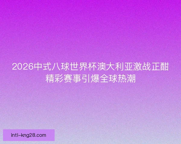 2026中式八球世界杯澳大利亚激战正酣精彩赛事引爆全球热潮