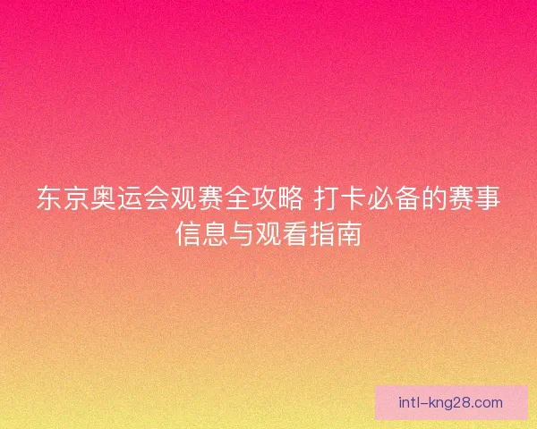 东京奥运会观赛全攻略 打卡必备的赛事信息与观看指南