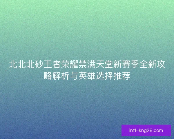 北北北砂王者荣耀禁满天堂新赛季全新攻略解析与英雄选择推荐